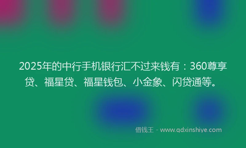 2025年的中行手机银行汇不过来钱有：360尊享贷、福星贷、福星钱包、小金象、闪贷通等。