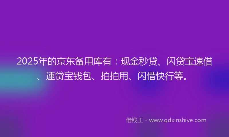 2025年的京东备用库有：现金秒贷、闪贷宝速借、速贷宝钱包、拍拍用、闪借快行等。