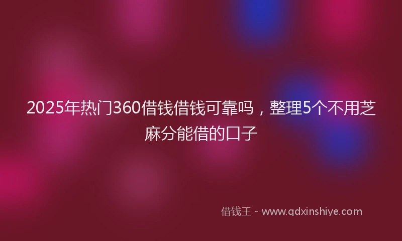 2025年热门360借钱借钱可靠吗，整理5个不用芝麻分能借的口子