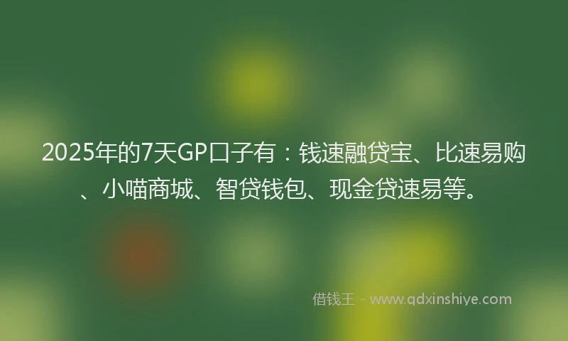 2025年的7天GP口子有：钱速融贷宝、比速易购、小喵商城、智贷钱包、现金贷速易等。