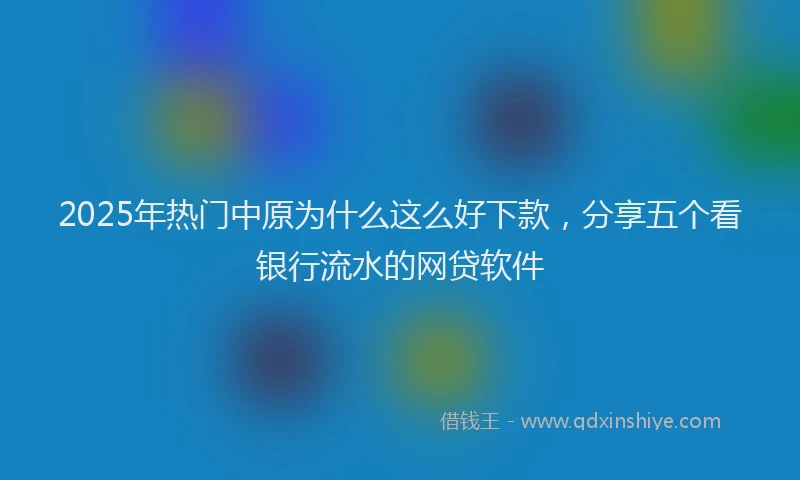 2025年热门中原为什么这么好下款，分享五个看银行流水的网贷软件