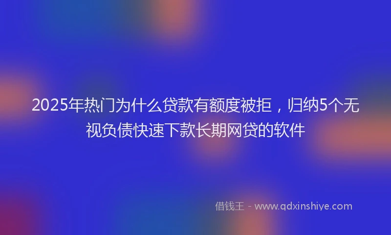 2025年热门为什么贷款有额度被拒，归纳5个无视负债快速下款长期网贷的软件
