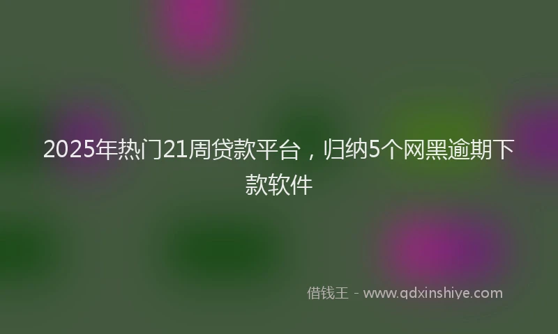 2025年热门21周贷款平台，归纳5个网黑逾期下款软件