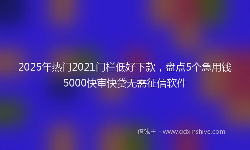 2025年热门2021门栏低好下款，盘点5个急用钱5000快审快贷无需征信软件