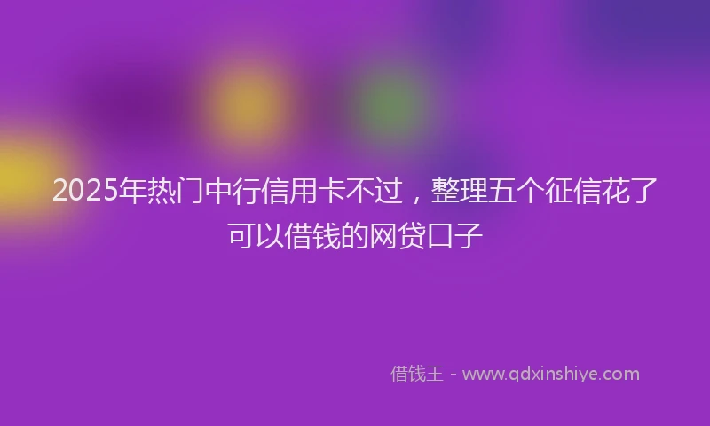 2025年热门中行信用卡不过，整理五个征信花了可以借钱的网贷口子