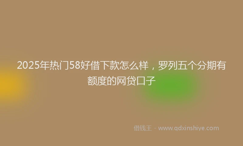 2025年热门58好借下款怎么样，罗列五个分期有额度的网贷口子