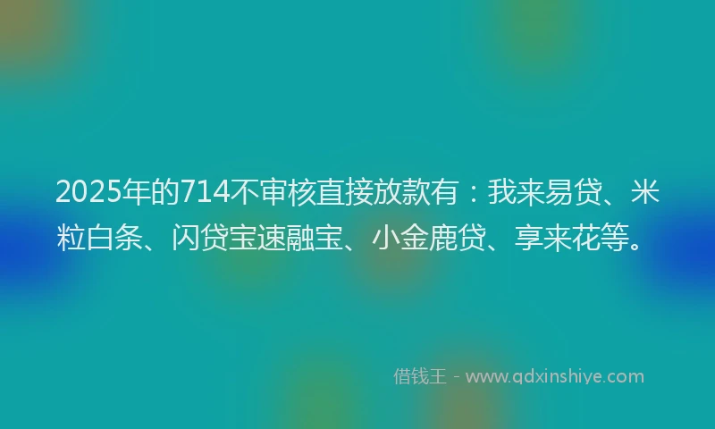 2025年的714不审核直接放款有：我来易贷、米粒白条、闪贷宝速融宝、小金鹿贷、享来花等。
