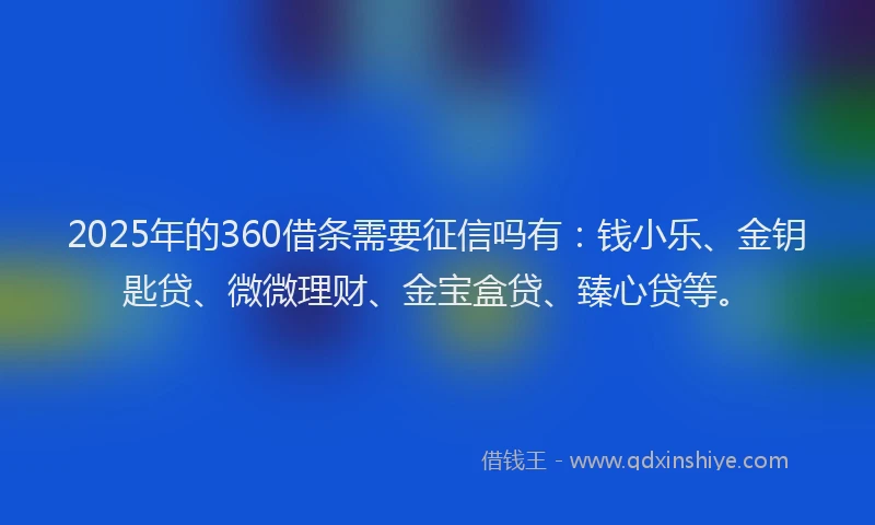 2025年的360借条需要征信吗有：钱小乐、金钥匙贷、微微理财、金宝盒贷、臻心贷等。
