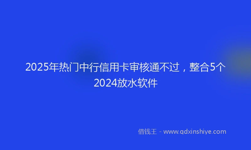 2025年热门中行信用卡审核通不过，整合5个2024放水软件