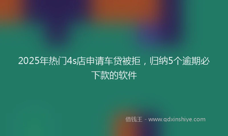 2025年热门4s店申请车贷被拒，归纳5个逾期必下款的软件