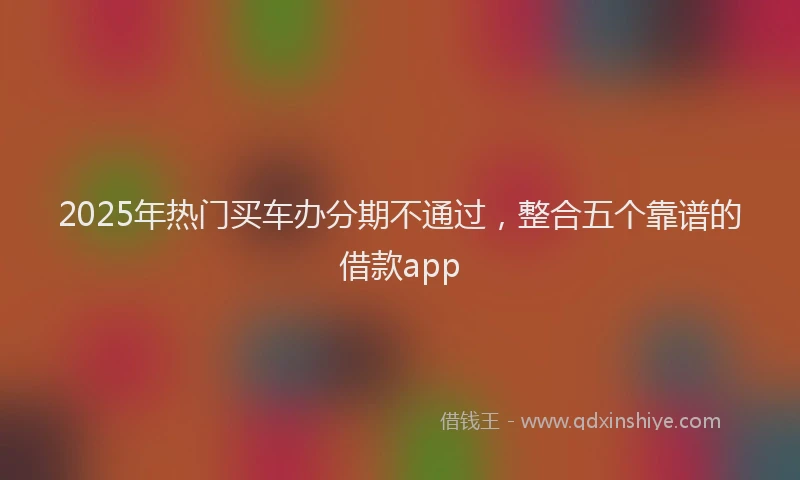 2025年热门买车办分期不通过，整合五个靠谱的借款app