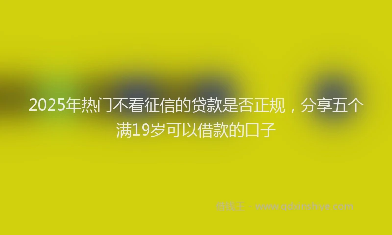 2025年热门不看征信的贷款是否正规，分享五个满19岁可以借款的口子