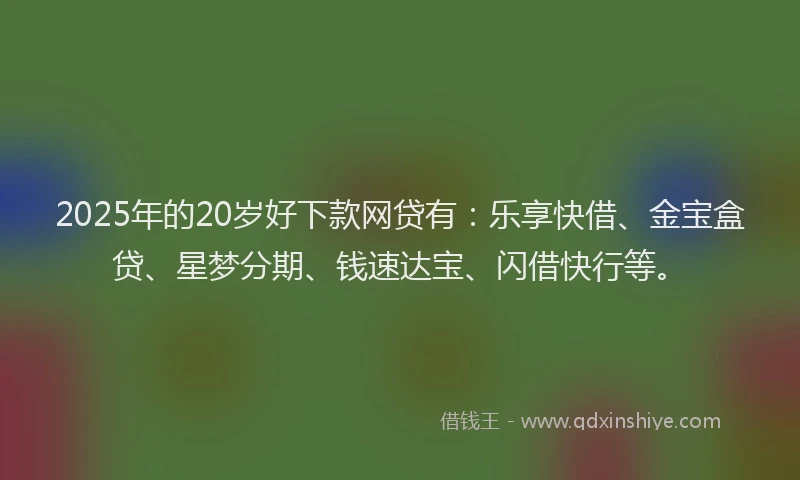 2025年的20岁好下款网贷有：乐享快借、金宝盒贷、星梦分期、钱速达宝、闪借快行等。
