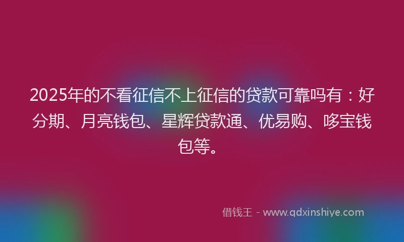 2025年的不看征信不上征信的贷款可靠吗有：好分期、月亮钱包、星辉贷款通、优易购、哆宝钱包等。