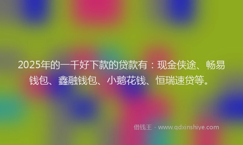 2025年的一千好下款的贷款有：现金侠途、畅易钱包、鑫融钱包、小鹅花钱、恒瑞速贷等。