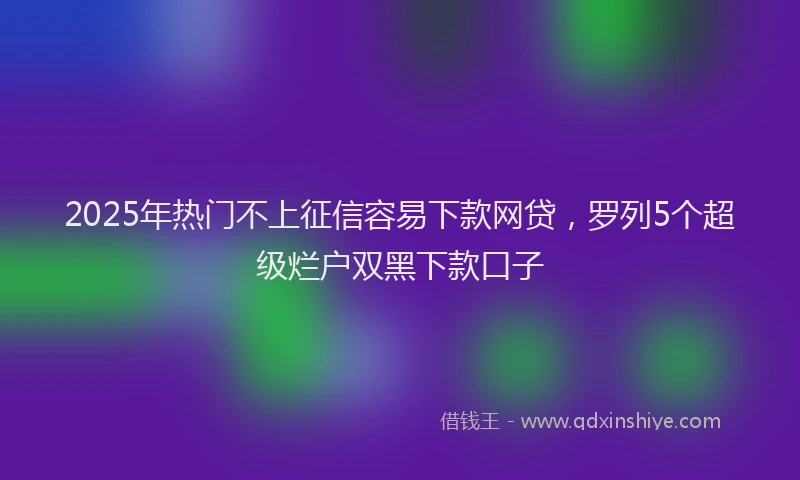 2025年热门不上征信容易下款网贷，罗列5个超级烂户双黑下款口子