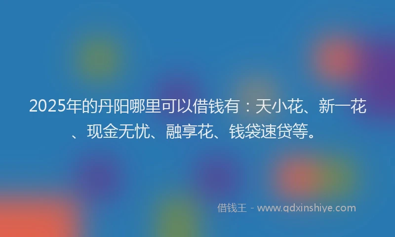 2025年的丹阳哪里可以借钱有：天小花、新一花、现金无忧、融享花、钱袋速贷等。