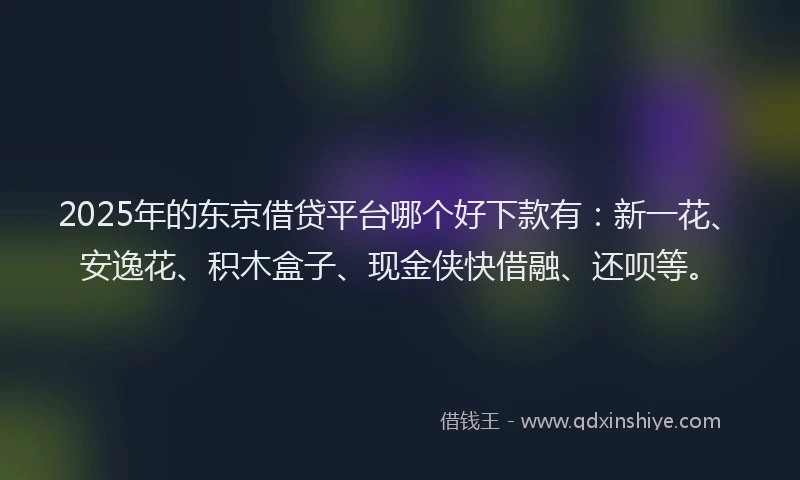 2025年的东京借贷平台哪个好下款有：新一花、安逸花、积木盒子、现金侠快借融、还呗等。
