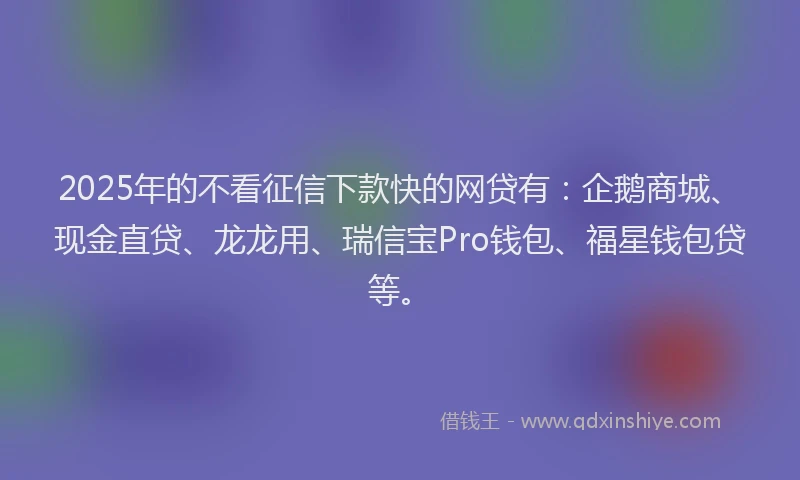 2025年的不看征信下款快的网贷有：企鹅商城、现金直贷、龙龙用、瑞信宝Pro钱包、福星钱包贷等。