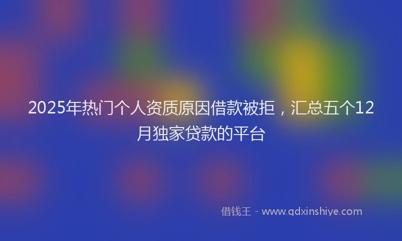 2025年热门个人资质原因借款被拒，汇总五个12月独家贷款的平台