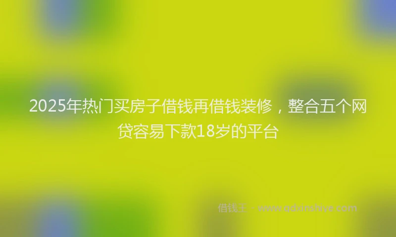 2025年热门买房子借钱再借钱装修，整合五个网贷容易下款18岁的平台