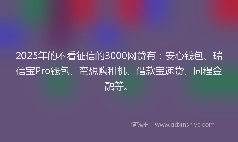 2025年的不看征信的3000网贷有：安心钱包、瑞信宝Pro钱包、蛮想购租机、借款宝速贷、同程金融等。