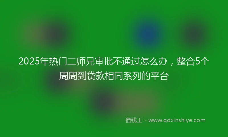 2025年热门二师兄审批不通过怎么办，整合5个周周到贷款相同系列的平台