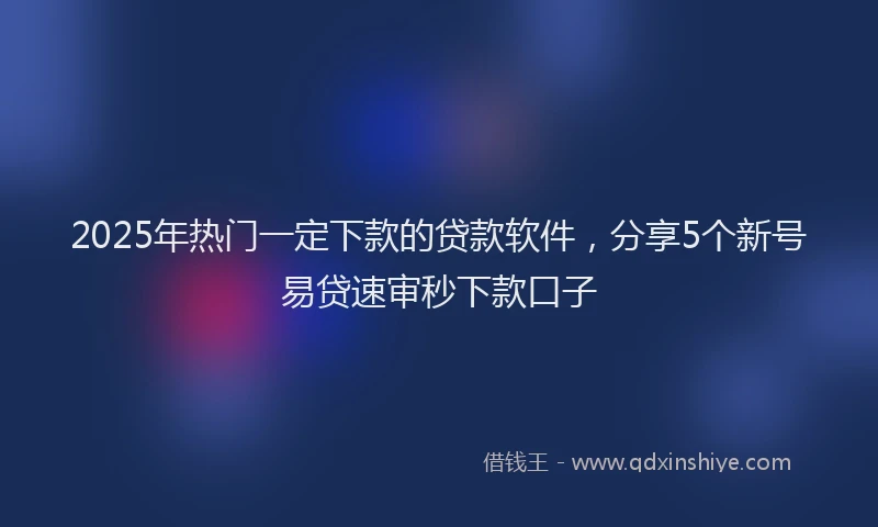 2025年热门一定下款的贷款软件，分享5个新号易贷速审秒下款口子