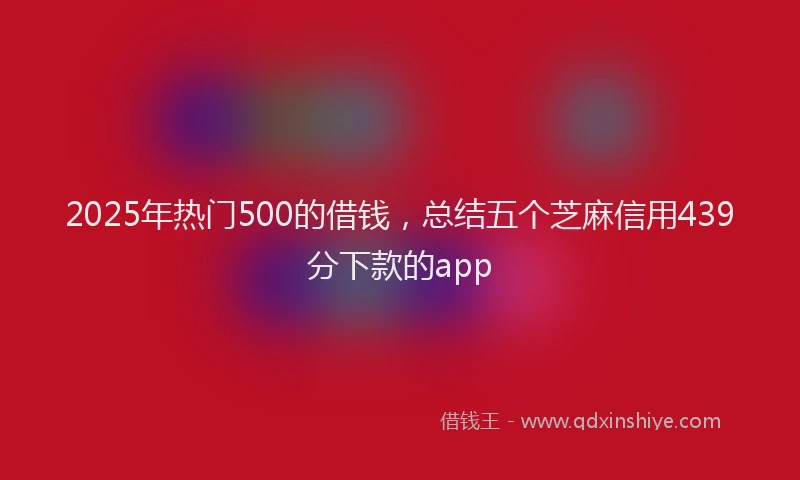 2025年热门500的借钱，总结五个芝麻信用439分下款的app
