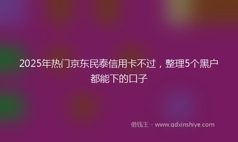 2025年热门京东民泰信用卡不过，整理5个黑户都能下的口子