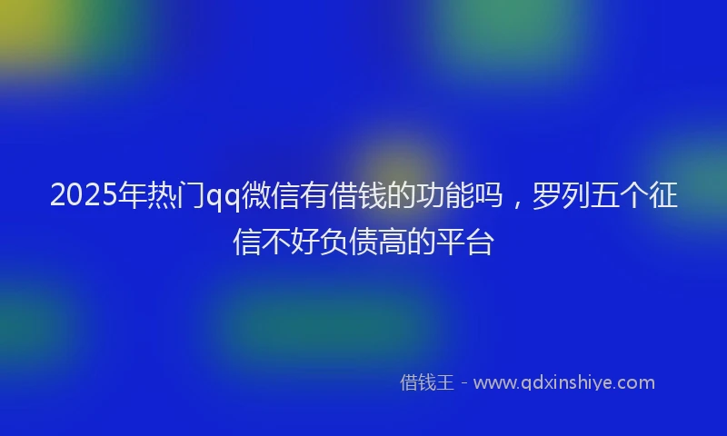 2025年热门qq微信有借钱的功能吗，罗列五个征信不好负债高的平台