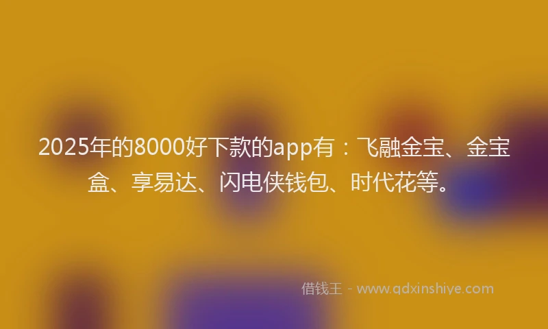 2025年的8000好下款的app有：飞融金宝、金宝盒、享易达、闪电侠钱包、时代花等。