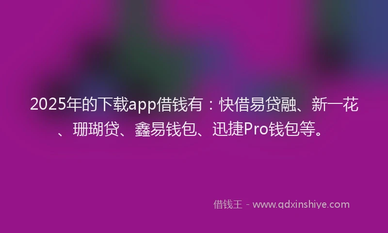 2025年的下载app借钱有：快借易贷融、新一花、珊瑚贷、鑫易钱包、迅捷Pro钱包等。