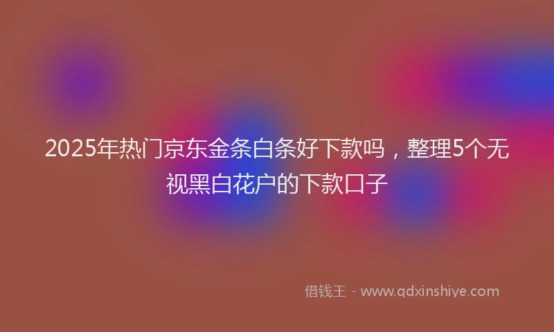 2025年热门京东金条白条好下款吗，整理5个无视黑白花户的下款口子