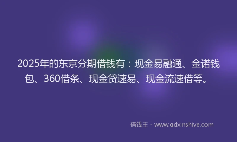 2025年的东京分期借钱有：现金易融通、金诺钱包、360借条、现金贷速易、现金流速借等。