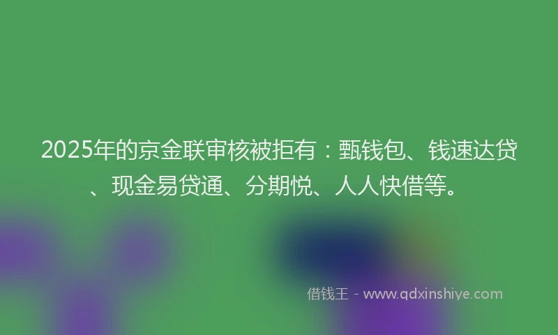 2025年的京金联审核被拒有：甄钱包、钱速达贷、现金易贷通、分期悦、人人快借等。