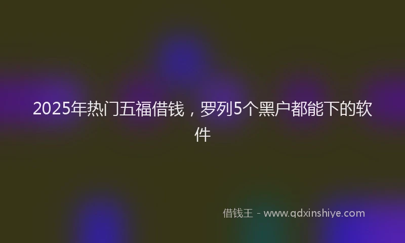 2025年热门五福借钱，罗列5个黑户都能下的软件
