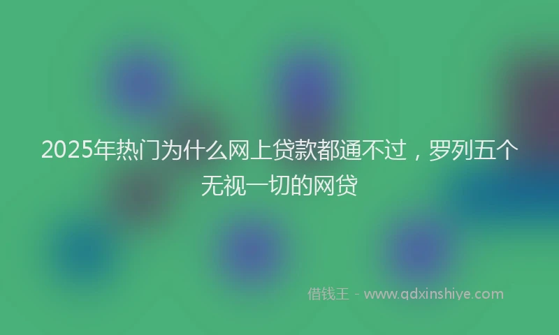 2025年热门为什么网上贷款都通不过，罗列五个无视一切的网贷