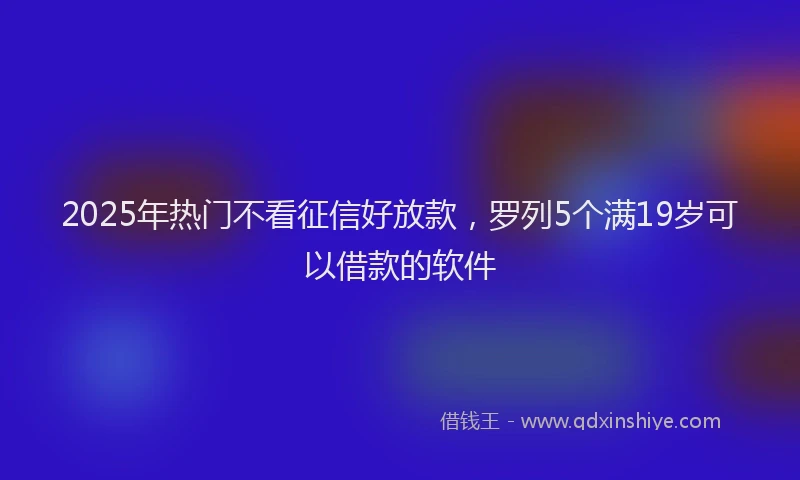 2025年热门不看征信好放款，罗列5个满19岁可以借款的软件