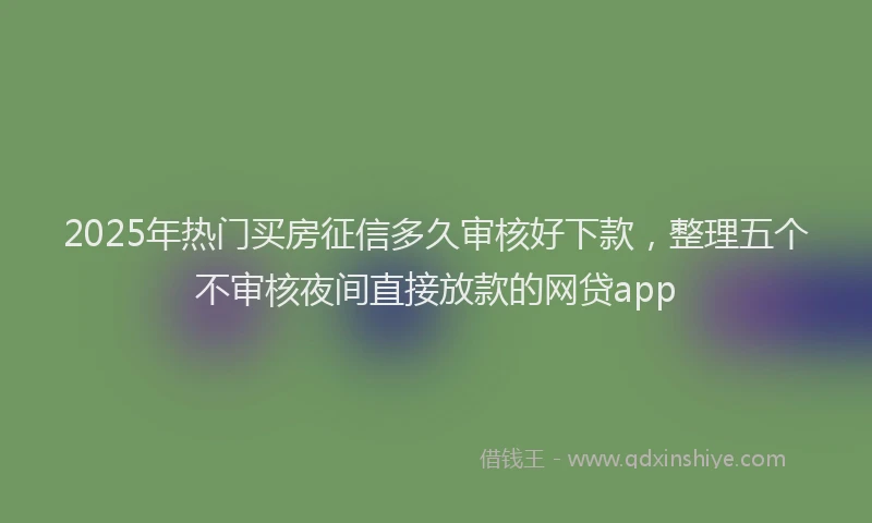 2025年热门买房征信多久审核好下款，整理五个不审核夜间直接放款的网贷app