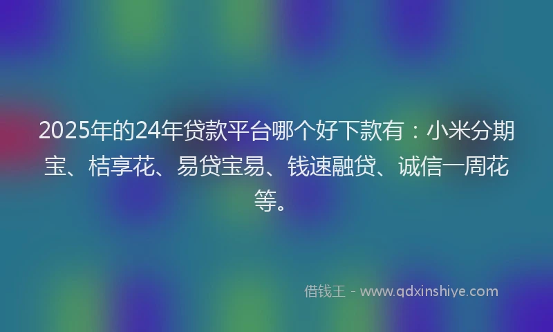 2025年的24年贷款平台哪个好下款有：小米分期宝、桔享花、易贷宝易、钱速融贷、诚信一周花等。