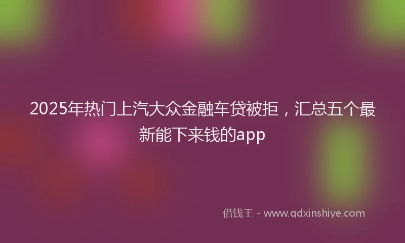 2025年热门上汽大众金融车贷被拒，汇总五个最新能下来钱的app