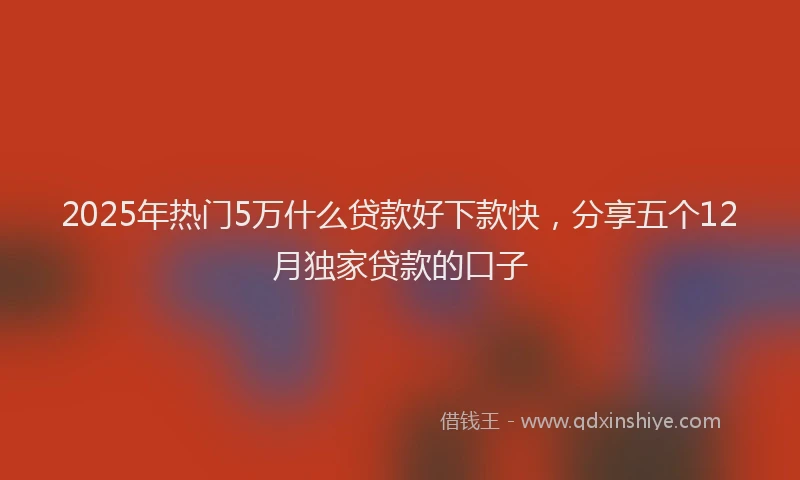 2025年热门5万什么贷款好下款快，分享五个12月独家贷款的口子
