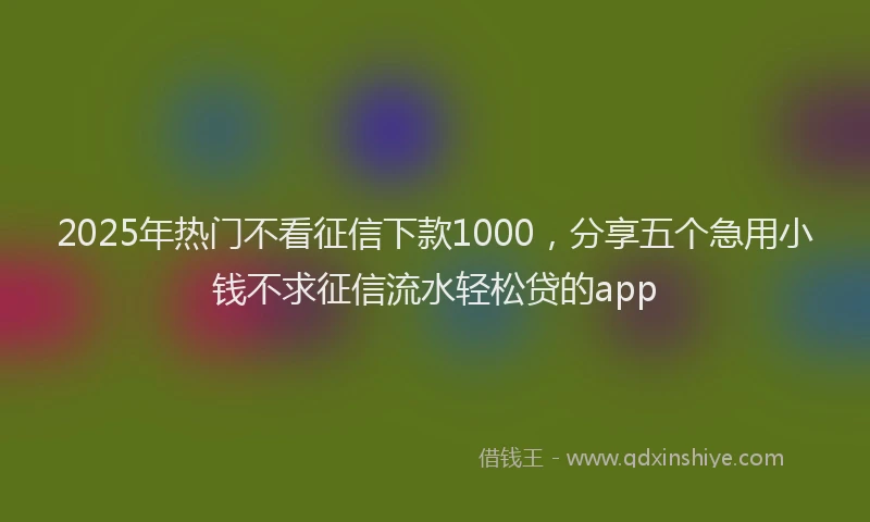 2025年热门不看征信下款1000，分享五个急用小钱不求征信流水轻松贷的app