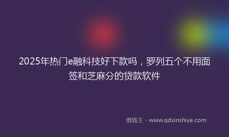 2025年热门e融科技好下款吗，罗列五个不用面签和芝麻分的贷款软件