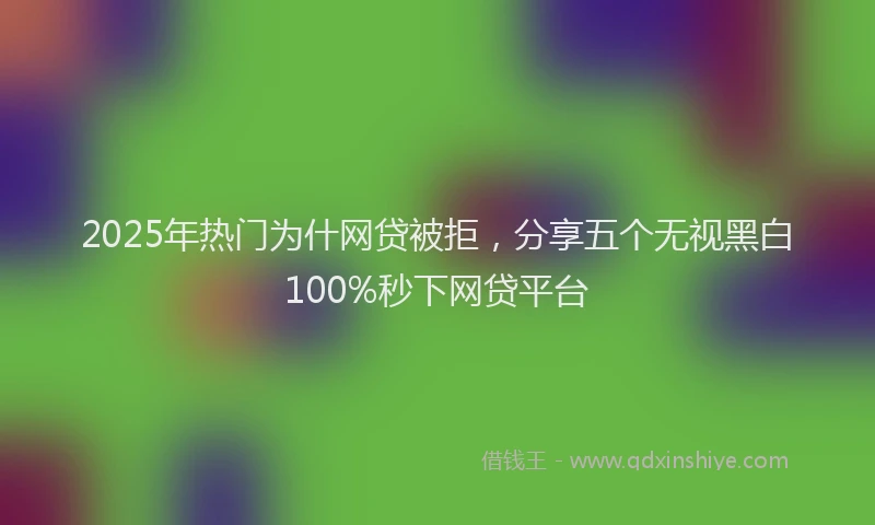 2025年热门为什网贷被拒，分享五个无视黑白100%秒下网贷平台