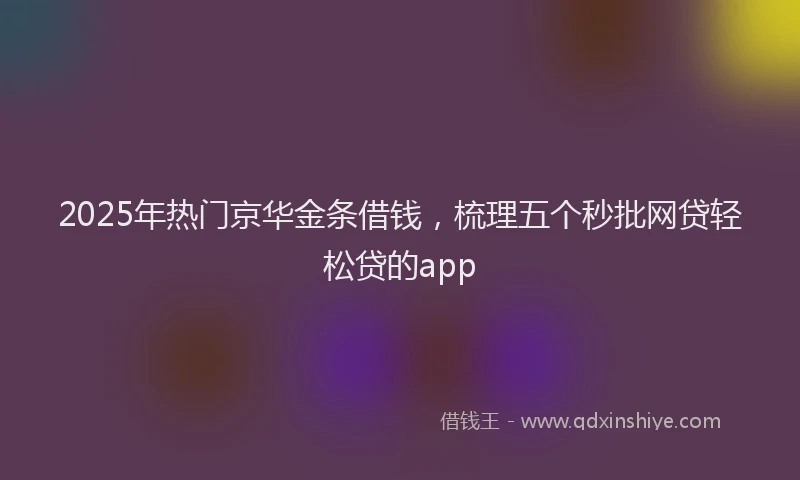 2025年热门京华金条借钱，梳理五个秒批网贷轻松贷的app