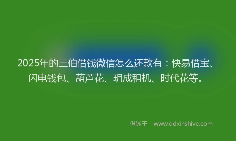 2025年的三伯借钱微信怎么还款有：快易借宝、闪电钱包、葫芦花、玥成租机、时代花等。