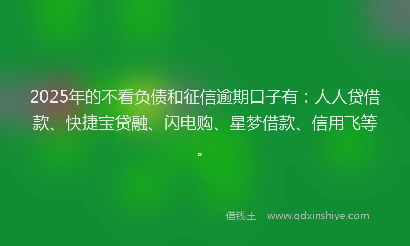 2025年的不看负债和征信逾期口子有：人人贷借款、快捷宝贷融、闪电购、星梦借款、信用飞等。