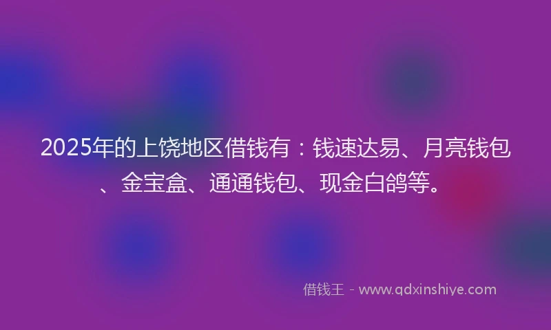 2025年的上饶地区借钱有：钱速达易、月亮钱包、金宝盒、通通钱包、现金白鸽等。